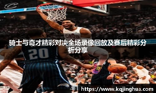 骑士与奇才精彩对决全场录像回放及赛后精彩分析分享